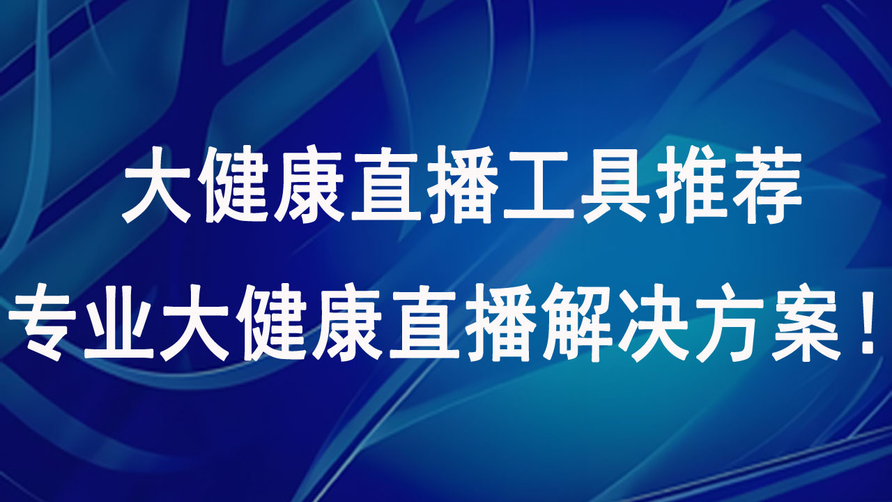 大健康直播工具推荐，专业大健康直播解决方案！