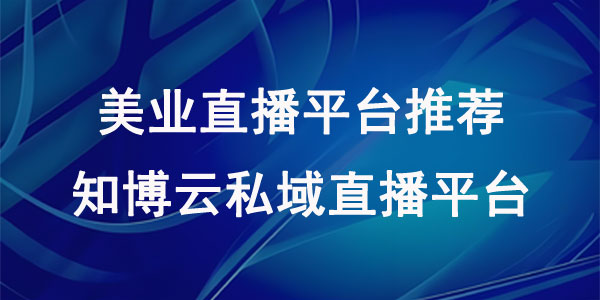 美业直播平台推荐：知博云私域直播平台