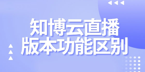 知博云私域直播平台各版本有什么区别？