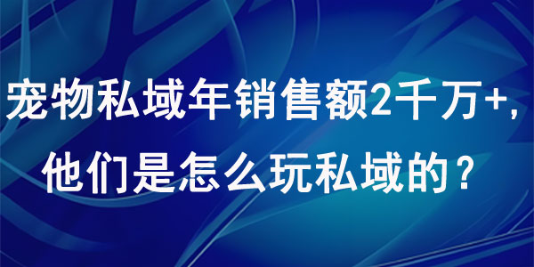 宠物私域年销售额2000万+,他们是怎么玩私域的？
