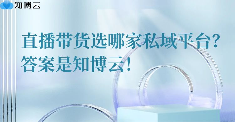 直播带货选哪家私域平台？答案是知博云！
