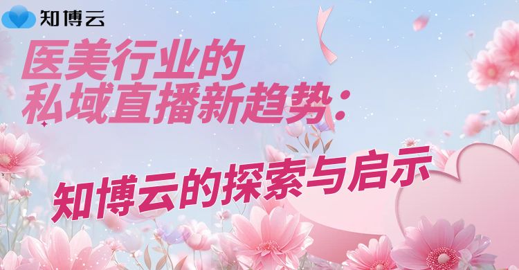 医美行业的私域直播新趋势：知博云的探索与启示