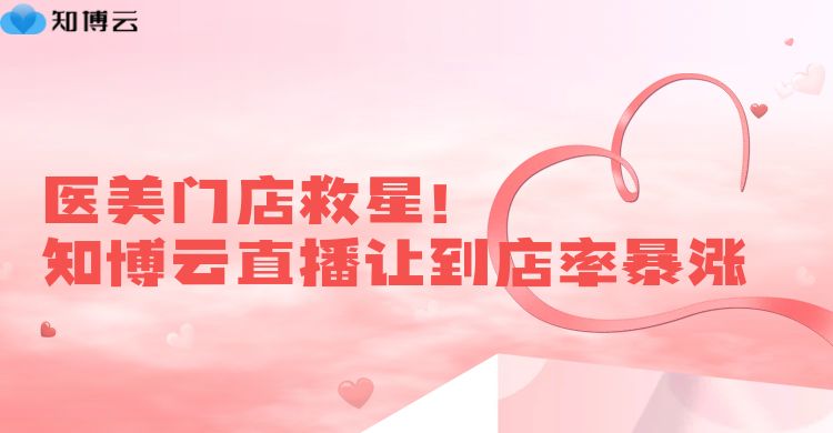 医美门店救星！知博云直播让到店率暴涨