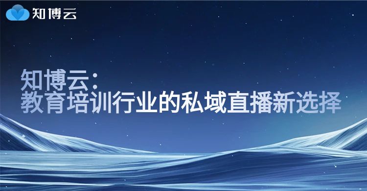知博云：教育培训行业的私域直播新选择