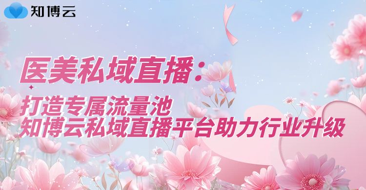  医美私域直播：打造专属流量池，知博云私域直播平台助力行业升