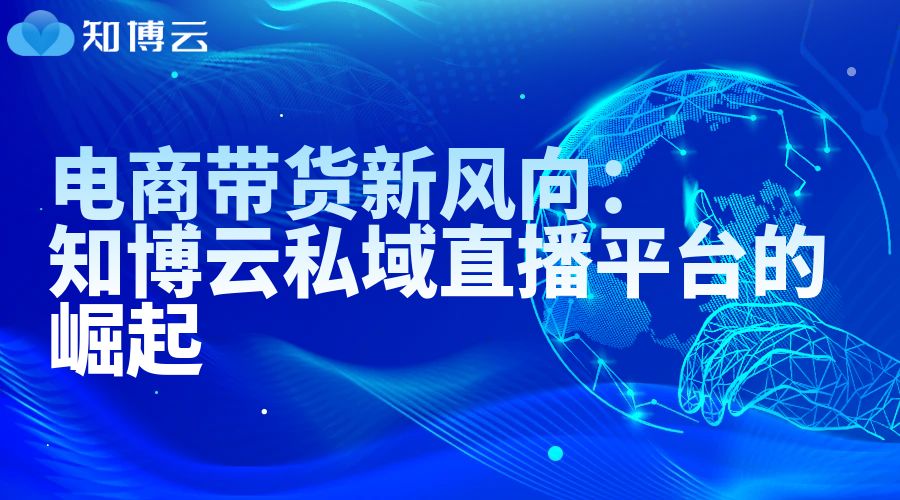 电商带货新风向：知博云私域直播平台的崛起