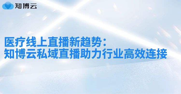 医疗线上直播新趋势：知博云私域直播助力行业高效连接