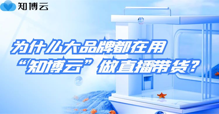 为什么大品牌都在用知博云做直播带货？答案在这！