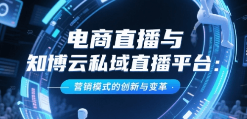 电商直播与知博云私域直播平台:营销模式的创新与变革