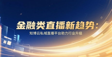 金融类直播新趋势：知博云私域直播平台助力行业升级