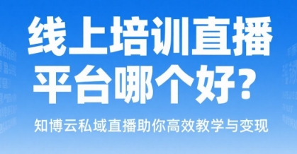 线上培训直播平台哪个好？知博云私域直播助你高效教学与变现