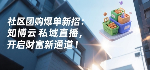 社区团购爆单新招：知博云私域直播，开启财富新通道！