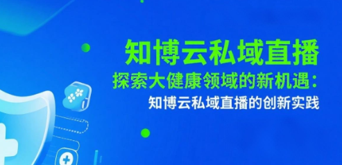 探索大健康领域的新机遇：知博云私域直播的创新实践