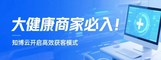 大健康商家必入！知博云开启高效获客模式
