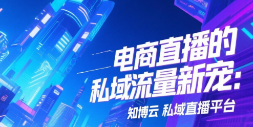电商直播的私域流量新宠：知博云私域直播平台
