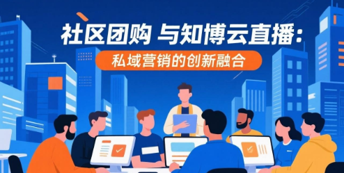 社区团购与知博云直播：私域营销的创新融合