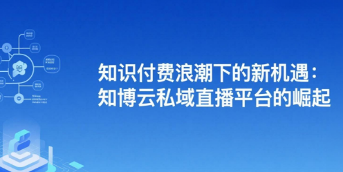 知识付费浪潮下的新机遇：知博云私域直播平台的崛起