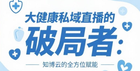 大健康私域直播的破局者：知博云的全方位赋能