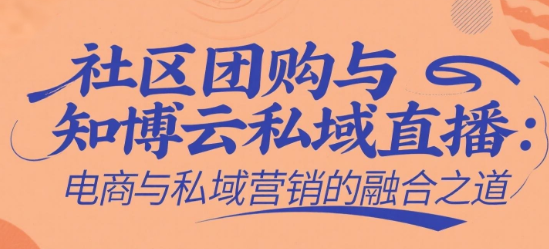 社区团购与知博云私域直播：电商与私域营销的融合之道