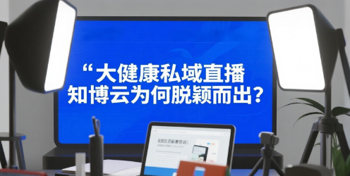 大健康私域直播，知博云为何脱颖而出？