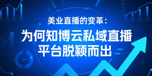 美业直播的变革:为何知博云私域直播平台脱颖而出