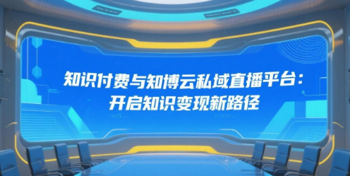 知识付费与知博云私域直播平台：开启知识变现新路径