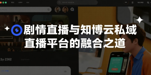 剧情直播与知博云私域直播平台的融合之道
