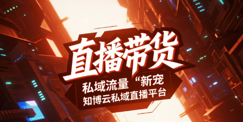直播带货的“私域流量”新宠：知博云私域直播平台