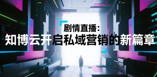 剧情直播：知博云开启私域营销的新篇章