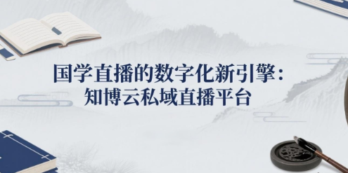国学直播的数字化新引擎：知博云私域直播平台