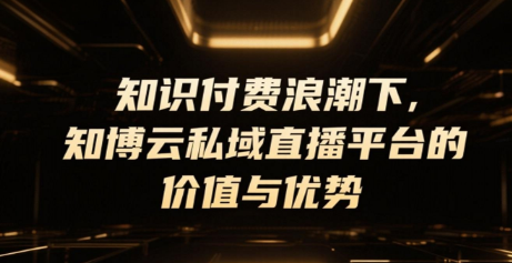 知识付费浪潮下，知博云私域直播平台的价值与优势