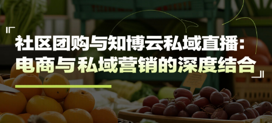 社区团购与知博云私域直播：电商与私域营销的深度融合