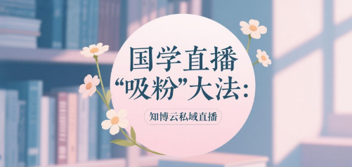 国学直播“吸粉”大法：知博云私域直播
