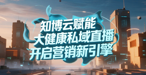 知博云赋能大健康私域直播，开启营销新引擎