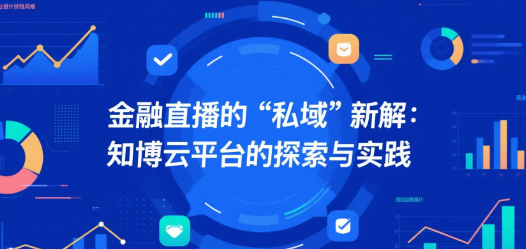 金融直播的“私域”新解：知博云平台的探索与实践
