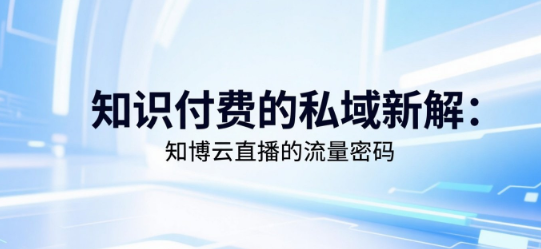 知识付费的私域新解：知博云直播的流量密码