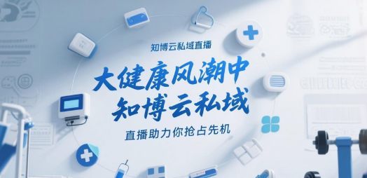 大健康风潮中，知博云私域直播助力你抢占先机