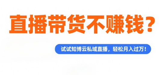 直播带货不赚钱？试试知博云私域直播，轻松月入过万！