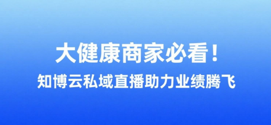 大健康商家必看！知博云私域直播助力业绩腾飞