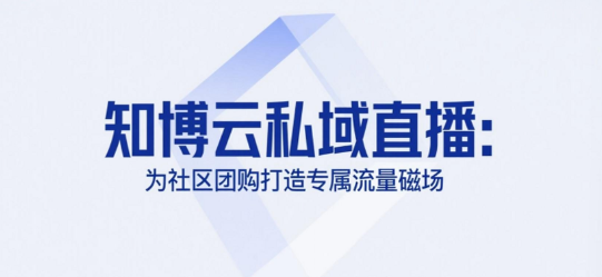 知博云私域直播：为社区团购打造专属流量磁场