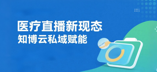 医疗直播新现态：知博云私域赋能