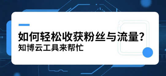 如何轻松收获粉丝与流量？知博云工具来帮忙