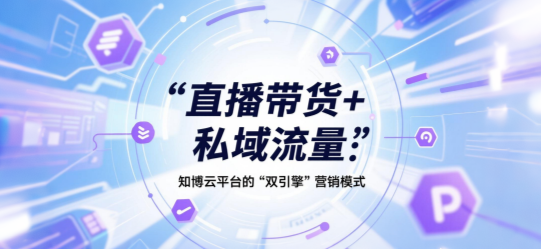 直播带货+私域流量：知博云平台的“双引擎”营销模式