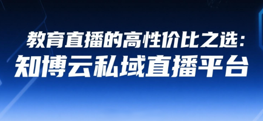 教育直播的高性价比之选：知博云私域直播平台