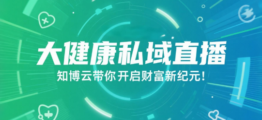 大健康私域直播，知博云带你开启财富新纪元！