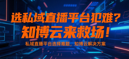 选私域直播平台犯难？知博云来救场！