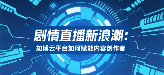 剧情直播新浪潮：知博云平台如何赋能内容创作者