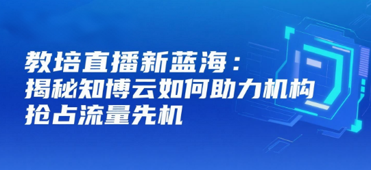 教培直播新蓝海：揭秘知博云如何助力机构抢占流量先机