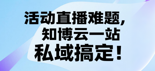 活动直播难题，知博云一站式私域搞定！