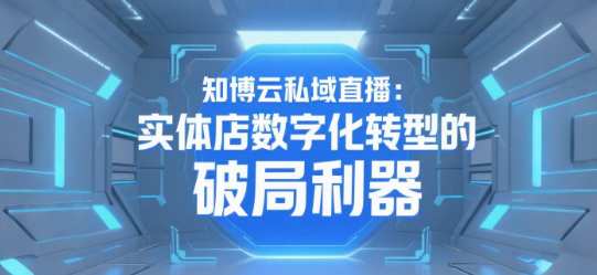 知博云私域直播：实体店数字化转型的破局利器
